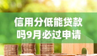 信用分低能贷款吗9月必过申请技巧！本文为您深度统计！