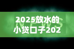 2025放水的小贷口子2025年今日资讯！顺便精选5个不看大数据的黑户网贷_1