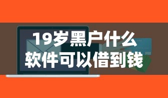 19岁黑户什么软件可以借到钱9月前人经验谈！本篇为您深度整理！