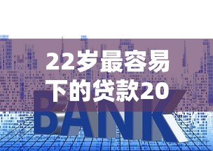 22岁最容易下的贷款2025年到账快的能选择的确实不少！本文深度枚举这五个贷款软件！