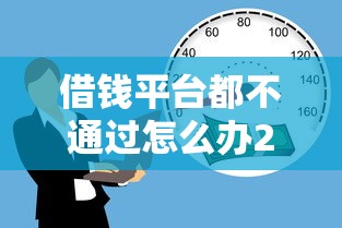 借钱平台都不通过怎么办2025年实战法子！深究这五个可以贷1000块的平台