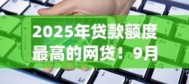 2025年贷款额度最高的网贷！9月验证这5个借款额度最高的借钱app