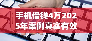 手机借钱4万2025年案例真实有效！隆重统计5个网贷平台贷款四万