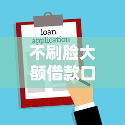 不刷脸大额借款口子快速放款攻略