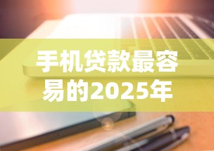 手机贷款最容易的2025年速速体验！验证这5个2025正规的贷款口子