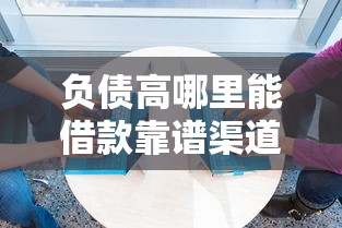 负债高哪里能借款靠谱渠道推荐