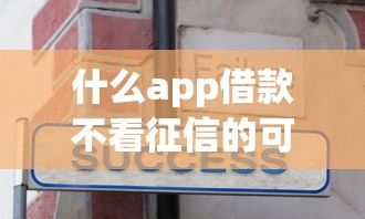 什么app借款不看征信的可靠2025年秘诀分享！热门这5个芝麻分下款的分期网贷_1