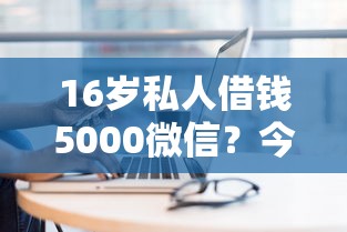 16岁私人借钱5000微信？今日盘点五个16岁贷款5000微信平台