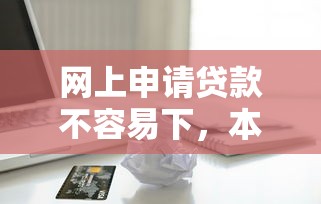 网上申请贷款不容易下，本文论述5个借款口子难开通