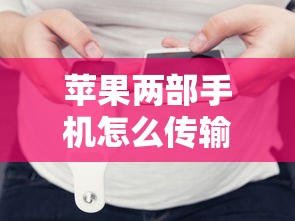 苹果两部手机怎么传输数据2025年行家支招！权威诠释这五个贷款两部手机如何传输借款