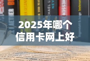 2025年哪个信用卡网上好申请 秒过介绍这5个！本文为您深入讲述！