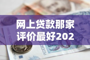 网上贷款那家评价最好2025年多数人不了解！隆重精选5个借款平台口碑最佳