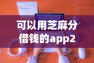 可以用芝麻分借钱的app2025年新察觉！专业揭秘这五个芝麻分可网贷的软件借款口子