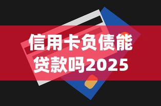 信用卡负债能贷款吗2025年今日必读！本文为您深入归总！_1