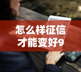 怎么样征信才能变好9月立刻存好！揭露贷款口子变好需要怎么样征信