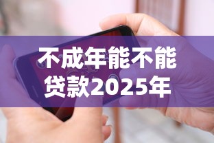 不成年能不能贷款2025年千人围观！隆重阐释五个借款平台未成年能否使用