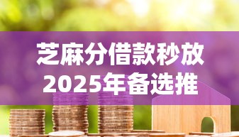 芝麻分借款秒放2025年备选推荐！为您汇集芝麻分贷款口子秒放成功