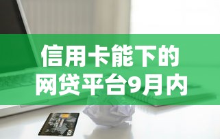 信用卡能下的网贷平台9月内部审批方案！精选这5个借款能下的网贷口子