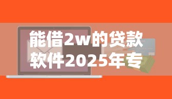 能借2w的贷款软件2025年专业推选！专业网罗这5个网贷平台能借2w的口子