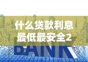 什么贷款利息最低最安全2025年实时窍门！专业概括5个借钱利息低平台安全