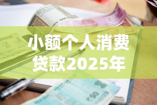 小额个人消费贷款2025年一定要会！本篇为您详细说明！