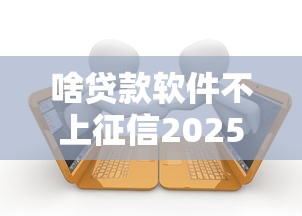 啥贷款软件不上征信2025年速贷小白必读！严选5个借款平台不上征信