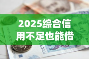 2025综合信用不足也能借款的app9月最新下款渠道！诠释五个2025综合信用不足也能贷款平台