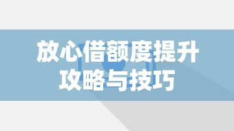 放心借额度提升攻略与技巧
