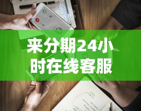 来分期24小时在线客服百度咨询热线
