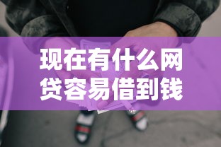 现在有什么网贷容易借到钱2025年马上明白！验证这五个网贷平台容易贷款到钱