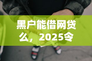 黑户能借网贷么，2025令人咋舌黑户能借网贷口子