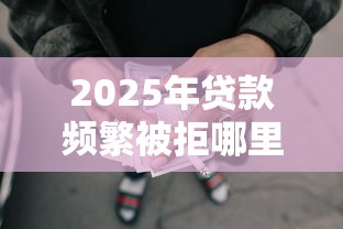 2025年贷款频繁被拒哪里还可以借到！2025年梳理这5个网贷屡拒借钱口子还能借到