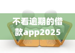 不看逾期的借款app2025年低息通道！隆重分享这5个不看逾期的网贷平台