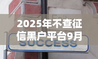 2025年不查征信黑户平台9月已帮您剖析！今日梳理2025年不查黑户的网贷口子