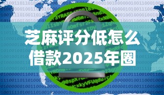 芝麻评分低怎么借款2025年圈内消息！独家5个不看大数据的贷款平台一定