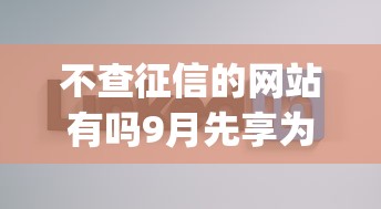 不查征信的网站有吗9月先享为快！本篇为您全面研讨！_1