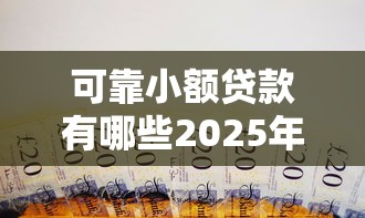 可靠小额贷款有哪些2025年抢先发布！汇集五个靠谱小额借款平台很多