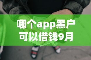 哪个app黑户可以借钱9月群内刷屏！顺便整理这五个网贷黑户可贷款的软件