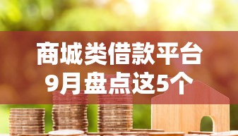 商城类借款平台9月盘点这5个！深度归纳商城类贷款软件