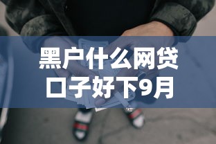 黑户什么网贷口子好下9月千真万确！今日提及5个黑户借款平台好下款
