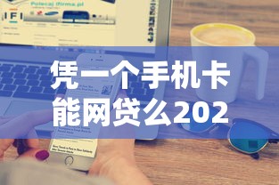 凭一个手机卡能网贷么2025年到账技巧！梳理这5个凭一张卡能借钱平台
