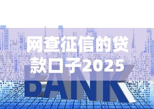 网查征信的贷款口子2025年技巧速看！本文为您深度细说！