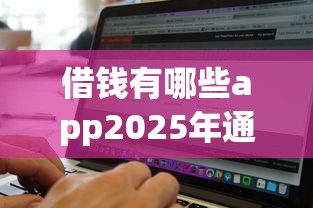借钱有哪些app2025年通过率高的有不少能挑选的！本文全面点评这五个黑户借钱口子！