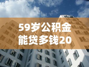 59岁公积金能贷多钱2025年应急方案！为您汇集5个额度高门槛低的网贷平台