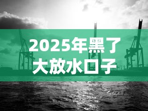 2025年黑了大放水口子真相揭秘