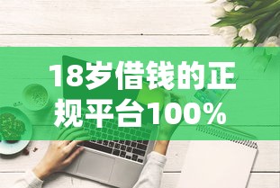 18岁借钱的正规平台100%能借到20万9月好下款的有相当多能挑的！本文为您全面归纳这五个黑户借款平台！
