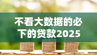 不看大数据的必下的贷款2025年冷门短期发现！阐释5个不看借款的口子必下钱