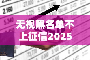 无视黑名单不上征信2025年必试这5个！本篇为您深入更新！