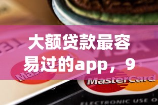 大额贷款最容易过的app，9月新发现啦大额借款最容易过的平台