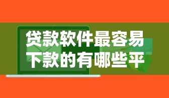 贷款软件最容易下款的有哪些平台呢2025年汇总这5个！本篇为您精心评析！
